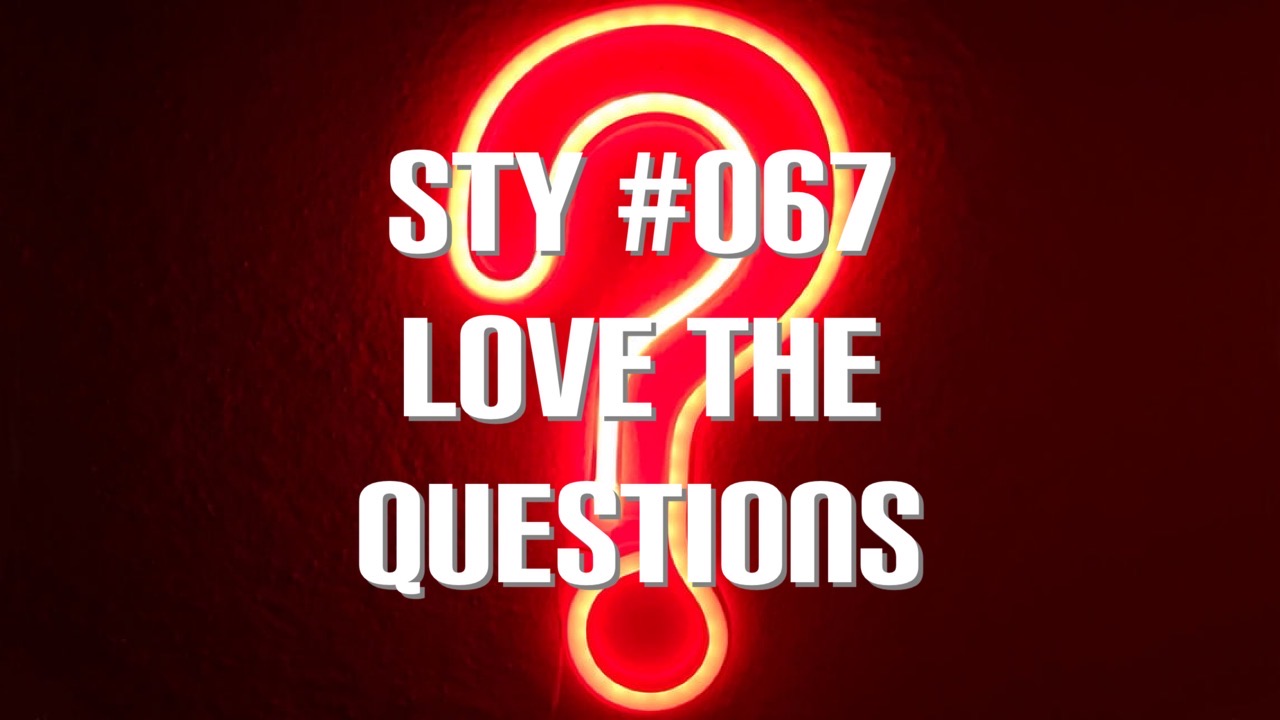STY #067- Love the Questions